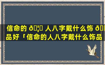 信命的 🦍 人八字戴什么饰 🐘 品好「信命的人八字戴什么饰品好一点」